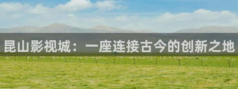 木瓜倫理影院：昆山影視城：一座連接古今的創新之地
